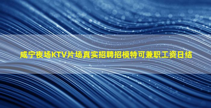 咸宁夜场KTV片场真实招聘招模特可兼职工资日结